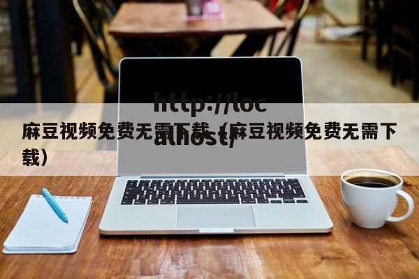 麻豆视频免费无需下载(麻豆视频免费无需下载)